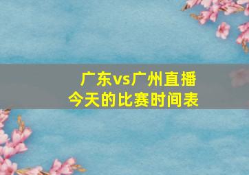 广东vs广州直播今天的比赛时间表