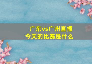 广东vs广州直播今天的比赛是什么