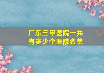 广东三甲医院一共有多少个医院名单