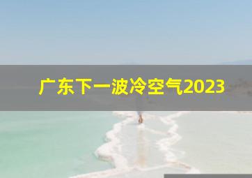 广东下一波冷空气2023