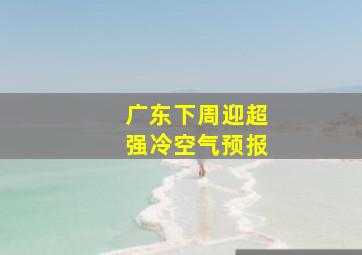 广东下周迎超强冷空气预报