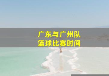 广东与广州队篮球比赛时间