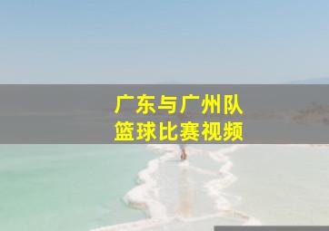 广东与广州队篮球比赛视频