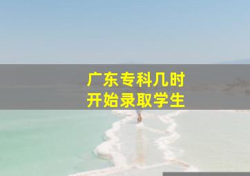 广东专科几时开始录取学生