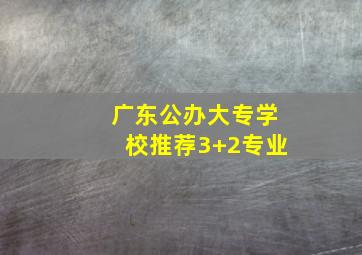 广东公办大专学校推荐3+2专业