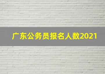 广东公务员报名人数2021