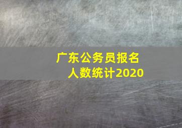 广东公务员报名人数统计2020