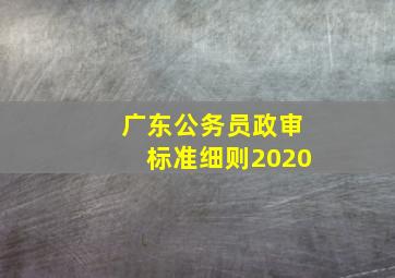 广东公务员政审标准细则2020