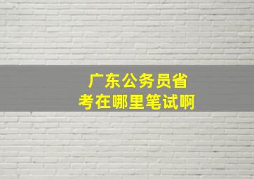 广东公务员省考在哪里笔试啊