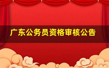 广东公务员资格审核公告