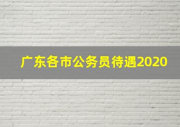 广东各市公务员待遇2020