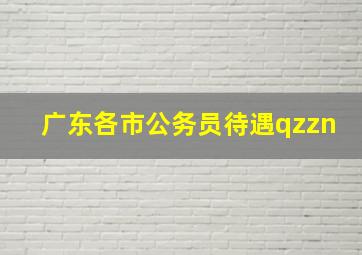 广东各市公务员待遇qzzn