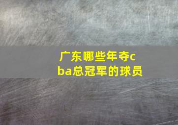 广东哪些年夺cba总冠军的球员