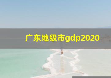 广东地级市gdp2020