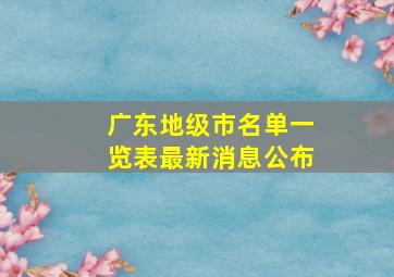 广东地级市名单一览表最新消息公布