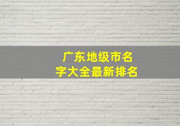 广东地级市名字大全最新排名