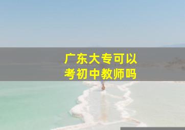 广东大专可以考初中教师吗