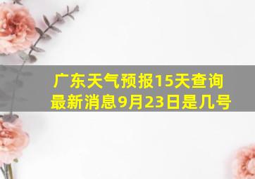 广东天气预报15天查询最新消息9月23日是几号