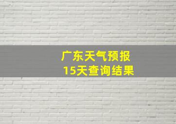 广东天气预报15天查询结果