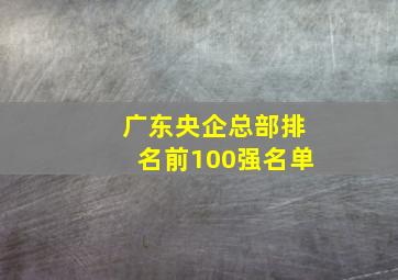 广东央企总部排名前100强名单