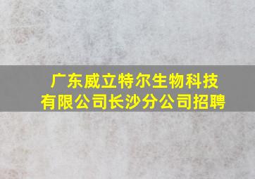 广东威立特尔生物科技有限公司长沙分公司招聘