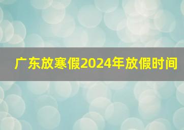 广东放寒假2024年放假时间