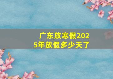 广东放寒假2025年放假多少天了