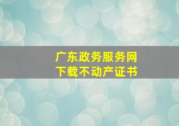 广东政务服务网下载不动产证书