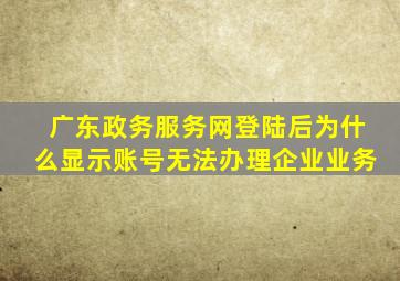 广东政务服务网登陆后为什么显示账号无法办理企业业务