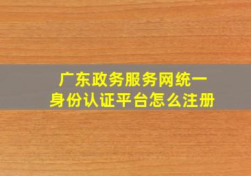 广东政务服务网统一身份认证平台怎么注册