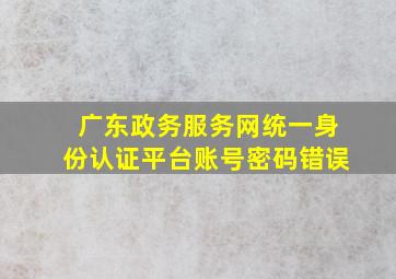 广东政务服务网统一身份认证平台账号密码错误