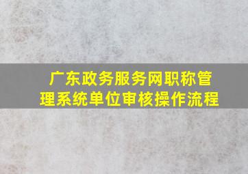 广东政务服务网职称管理系统单位审核操作流程