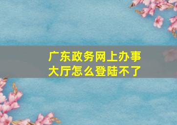 广东政务网上办事大厅怎么登陆不了