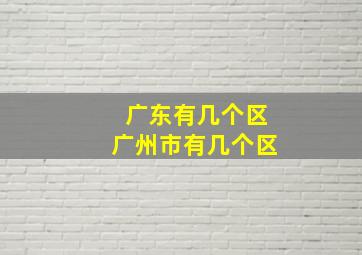 广东有几个区广州市有几个区