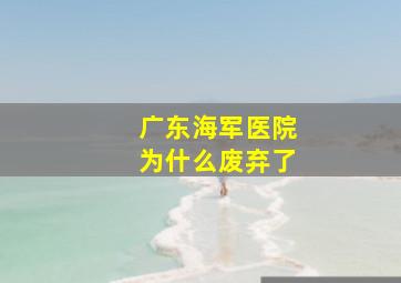 广东海军医院为什么废弃了