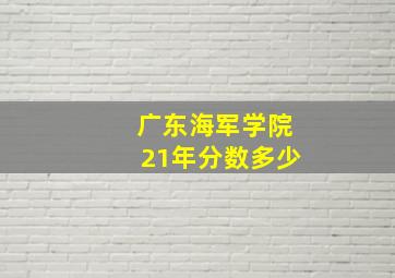 广东海军学院21年分数多少