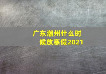 广东潮州什么时候放寒假2021