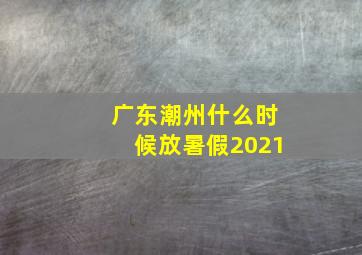 广东潮州什么时候放暑假2021