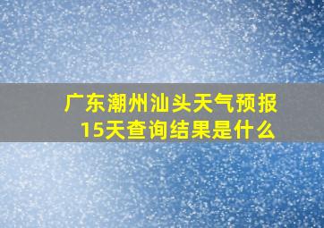 广东潮州汕头天气预报15天查询结果是什么