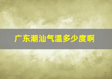 广东潮汕气温多少度啊