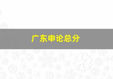 广东申论总分