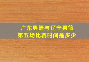 广东男篮与辽宁男篮第五场比赛时间是多少