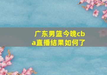 广东男篮今晚cba直播结果如何了