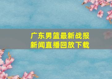 广东男篮最新战报新闻直播回放下载