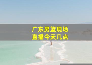 广东男篮现场直播今天几点