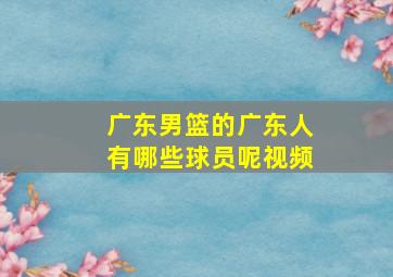 广东男篮的广东人有哪些球员呢视频