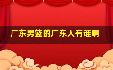 广东男篮的广东人有谁啊