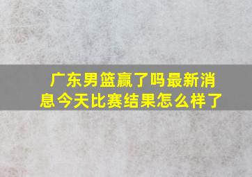 广东男篮赢了吗最新消息今天比赛结果怎么样了