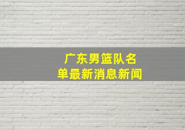 广东男篮队名单最新消息新闻