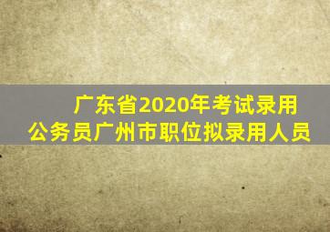 广东省2020年考试录用公务员广州市职位拟录用人员